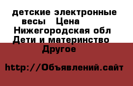 детские электронные весы › Цена ­ 900 - Нижегородская обл. Дети и материнство » Другое   